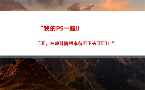 “我的PS一般，在設計院根本待不下去！”(ps一般要學多久)